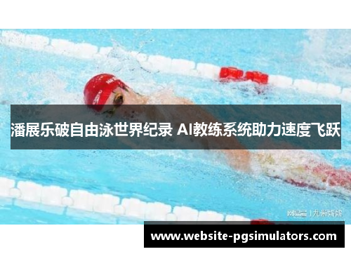 潘展乐破自由泳世界纪录 AI教练系统助力速度飞跃 潘展乐破自由泳世界纪录 AI教练系统助力速度飞跃