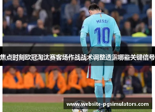 焦点时刻欧冠淘汰赛客场作战战术调整透露哪些关键信号