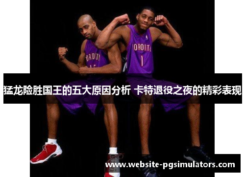 猛龙险胜国王的五大原因分析 卡特退役之夜的精彩表现