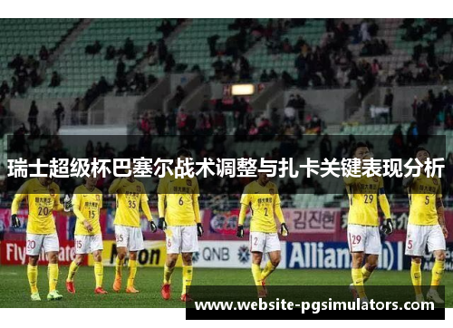 瑞士超级杯巴塞尔战术调整与扎卡关键表现分析