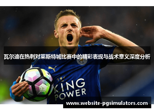 瓦尔迪在热刺对莱斯特城比赛中的精彩表现与战术意义深度分析