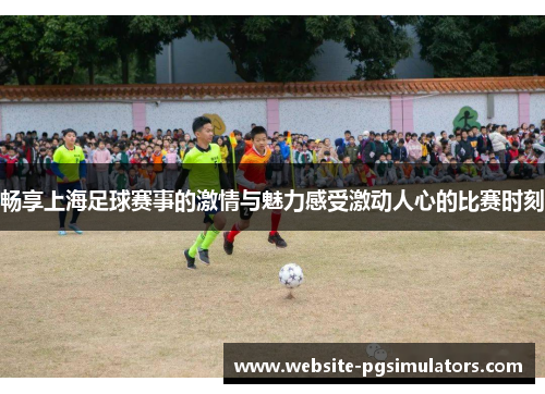 畅享上海足球赛事的激情与魅力感受激动人心的比赛时刻