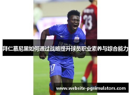 拜仁慕尼黑如何通过战略提升球员职业素养与综合能力