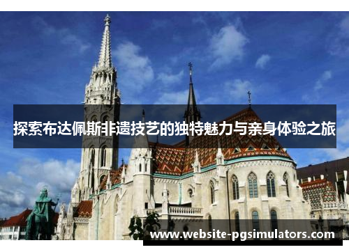 探索布达佩斯非遗技艺的独特魅力与亲身体验之旅