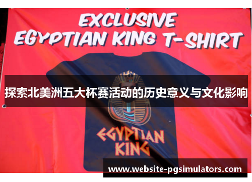探索北美洲五大杯赛活动的历史意义与文化影响